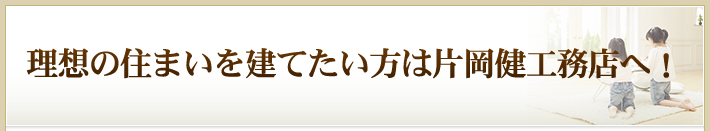 理想の住まいを建てたい方は片岡健工務店へ！