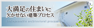 大満足の住まいに欠かせない建築プロセス