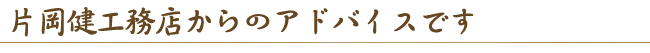 【片岡健工務店からのアドバイスです】