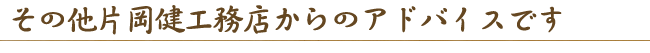 その他片岡健工務店からのアドバイスです